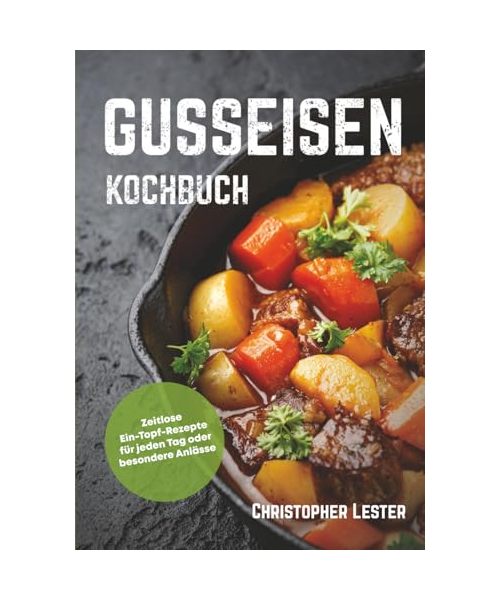 Gusseisen Kochbuch: Zeitlose Ein-Topf-Rezepte für jeden Tag oder besondere Anlässe (Ofengerichte)