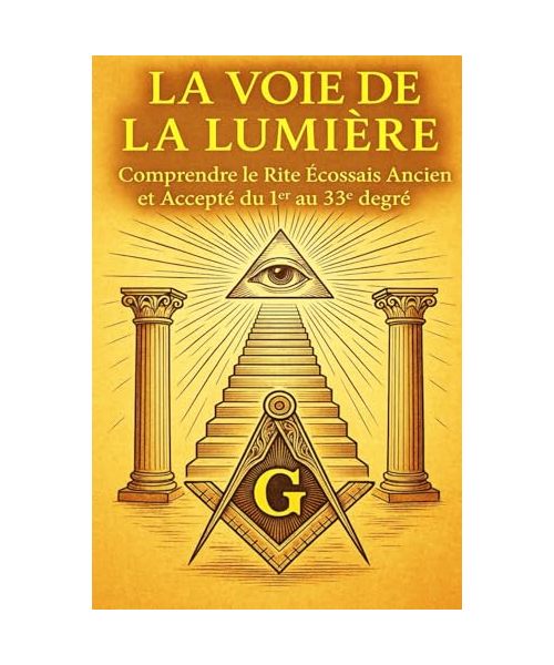 LA VOIE DE LA LUMIERE: Comprendre le Rite Ecossais Ancien et Accepté du 1er au 33ème degré