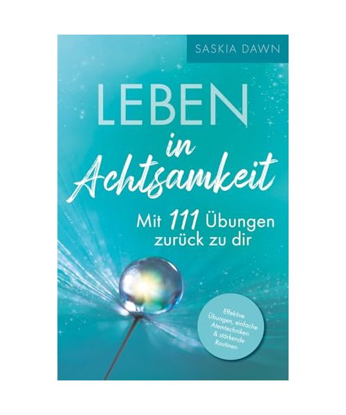 Leben in Achtsamkeit - Mit 111 Übungen zurück zu dir: Effektive Übungen, einfache Atemtechniken, stärkende Routinen – Mit kraftvollen Momenten voller Achtsamkeit für dich und deinen Alltag