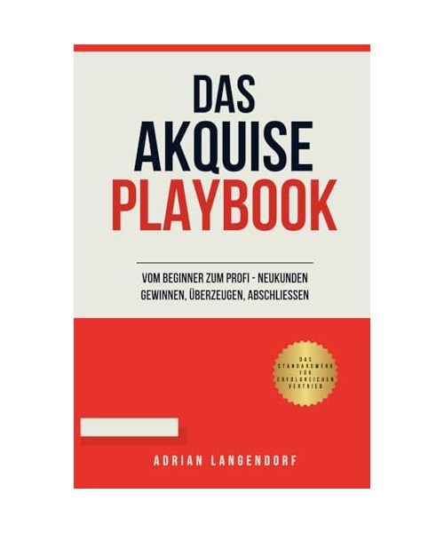 DAS AKQUISE PLAYBOOK: VOM BEGINNER ZUM PROFI - NEUKUNDEN GEWINNEN, ÜBERZEUGEN, ABSCHLIESSEN