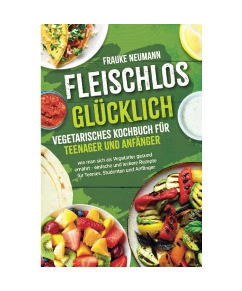 Fleischlos glücklich: vegetarisches Kochbuch für Teenager und Anfänger - wie man sich als Vegetarier gesund ernährt - einfache und leckere Rezepte für Teenies, Studenten und Anfänger