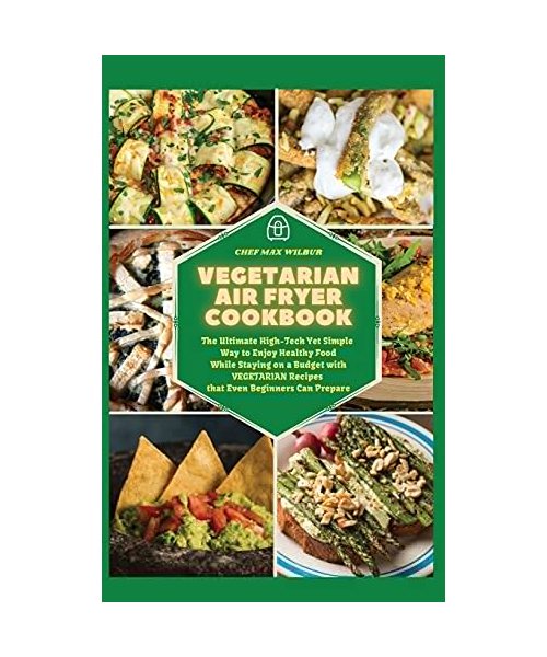 Vegetarian Air Fryer Cookbook: The Ultimate High-Tech Yet Simple Way to Enjoy Healthy Food While Staying on a Budget with VEGETARIAN Recipes that Eve