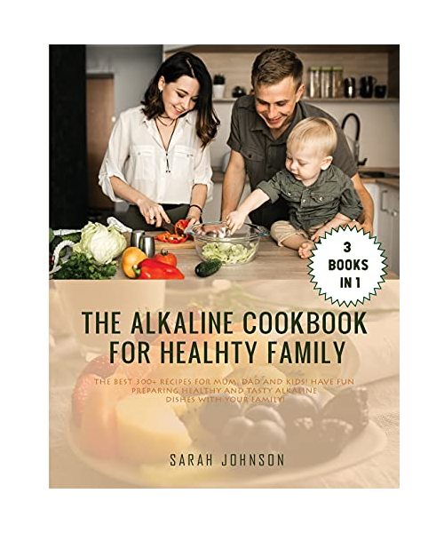 The Alkaline Cookbook for Healthy Family: The Best 300+ Recipes For Mum, Dad and Kids! HAVE FUN preparing HEALTHY and TASTY Alkaline dishes with your family!