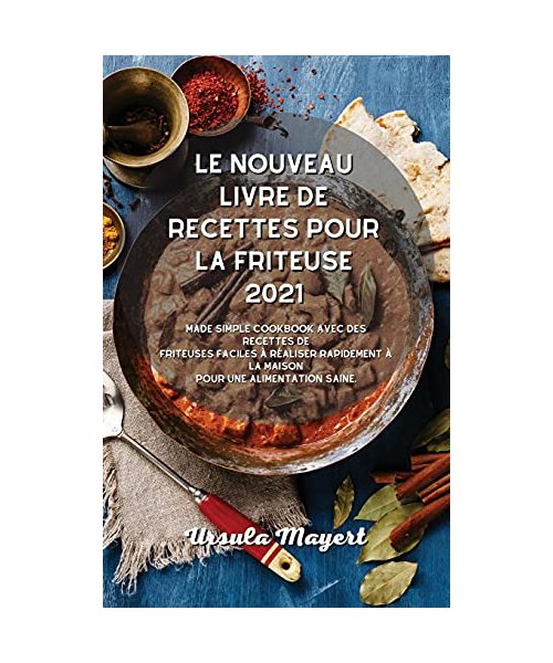 Le nouveau livre de recettes pour la friteuse 2021: Made Simple Cookbook avec des recettes de friteuses faciles à réaliser rapidement à la maison pour