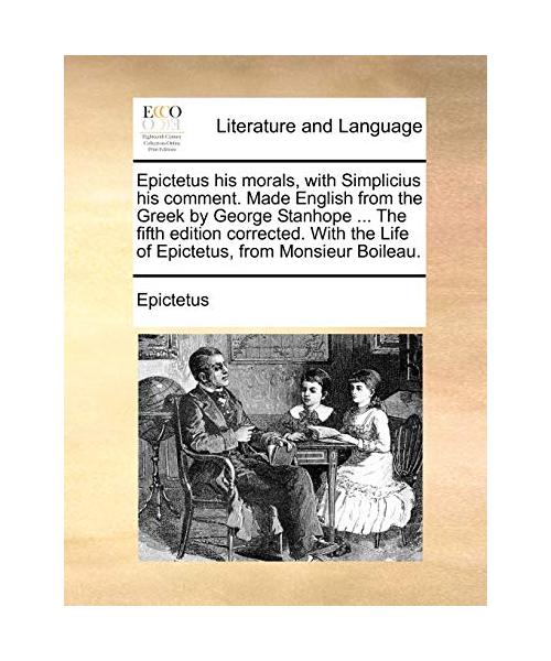 Epictetus His Morals, with Simplicius His Comment. Made English from the Greek by George Stanhope ... the Fifth Edition Corrected. with the Life of Ep