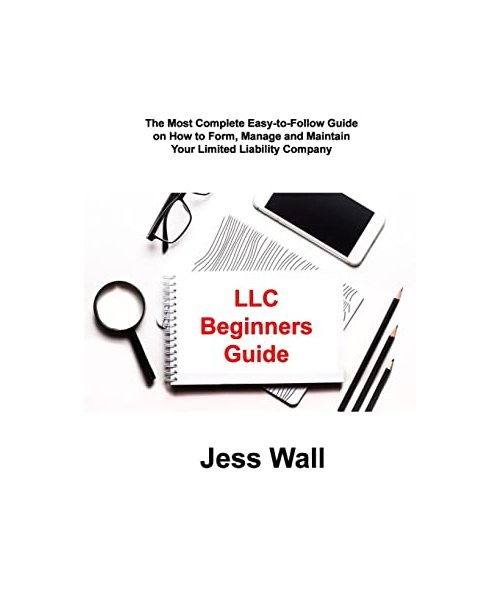 LLC Beginners Guide: The Most Complete Easy-to-Follow Guide on How to Form, Manage and Maintain Your Limited Liability Company