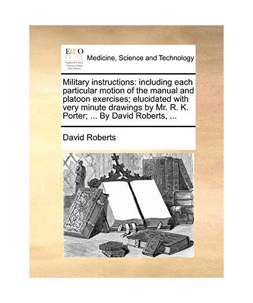 Military Instructions: Including Each Particular Motion of the Manual and Platoon Exercises; Elucidated with Very Minute Drawings by Mr. R. K