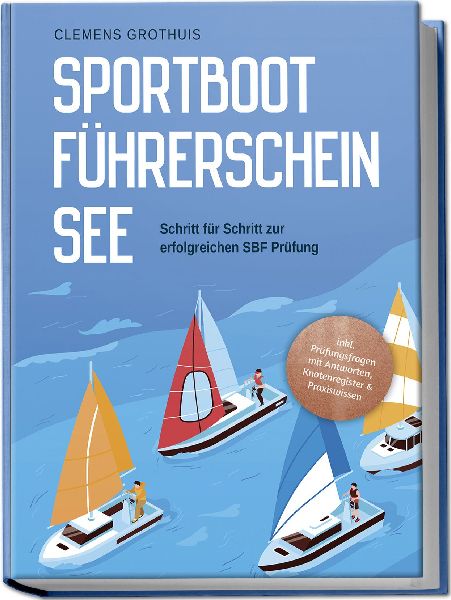 Sportbootführerschein See: Schritt für Schritt zur erfolgreichen SBF Prüfung - inkl. Prüfungsfragen mit Antworten, Knotenregister & Praxiswissen
