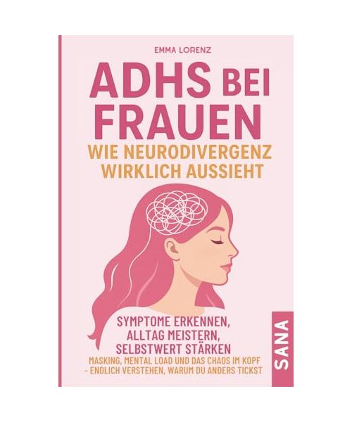 ADHS bei Frauen – wie Neurodivergenz wirklich aussieht: Symptome erkennen, Alltag meistern, Selbstwert stärken: Masking, Mental Load & das Chaos im Kopf – endlich verstehen, warum du anders tickst