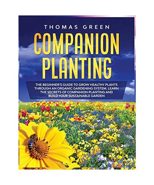 Companion Planting: The Beginner's Guide to Grow Healthy Plants through an Organic Gardening System. Learn the Secrets of Companion Planti
