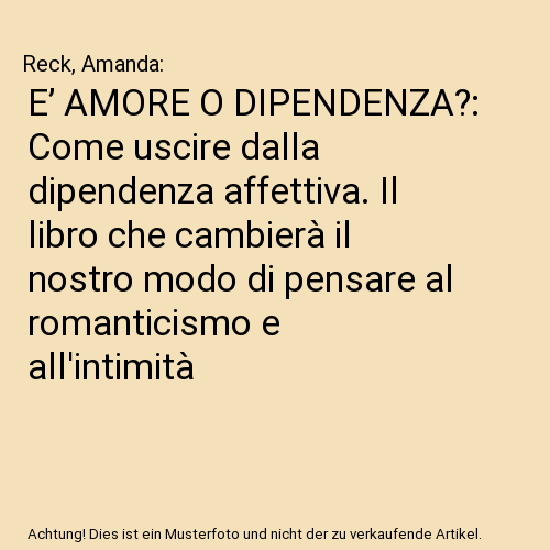 E’ AMORE O DIPENDENZA?: Come uscire dalla dipendenza affettiva. Il libro che cambierà il nostro modo di pensare al romanticismo e all'intimità