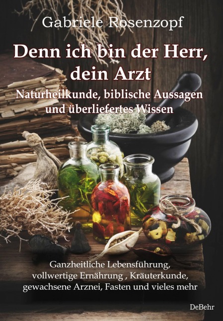 Denn ich bin der Herr, dein Arzt - Naturheilkunde, biblische Aussagen und überliefertes Wissen Ganzheitliche Lebensführung, vollwertige Ernährung , Kräuterkunde, gewachsene Arznei, Fasten und vieles m
