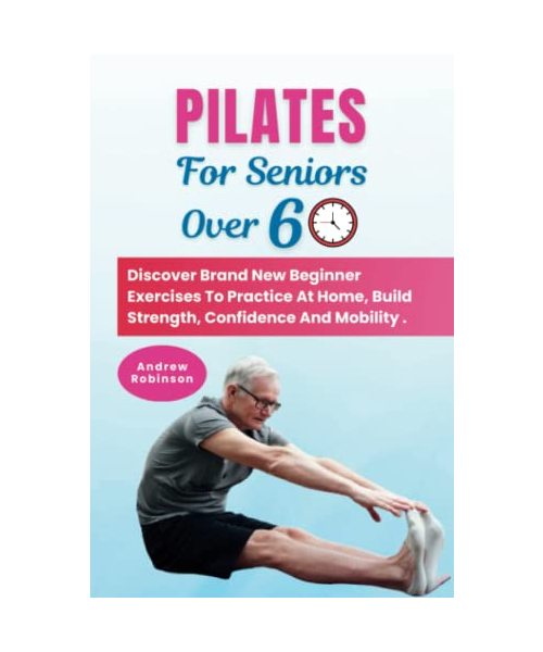 Pilates For Seniors Over 60: Discover Brand New Beginner Exercises To Practice At Home, Build Strength, Confidence And Mobility .