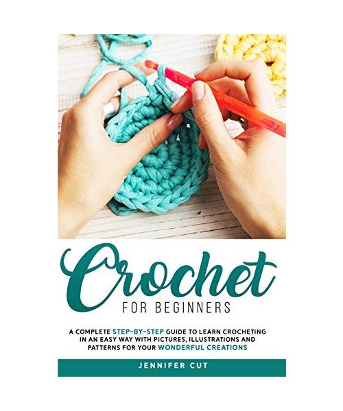 Crochet for Beginners: A Complete Step-By-Step Guide To Learn Crocheting In An Easy Way With Pictures, Illustrations And Patterns For Your Wo