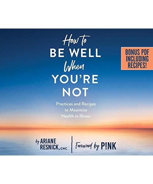 How to Be Well When You're Not: Practices and Recipes to Maximize Health in Illness