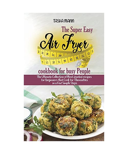 The Super Easy Air Fryer cookbook for busy People: The Ultimate Collection of Most wanted recipes for beginners that Cook for Themselves in a Few Simp