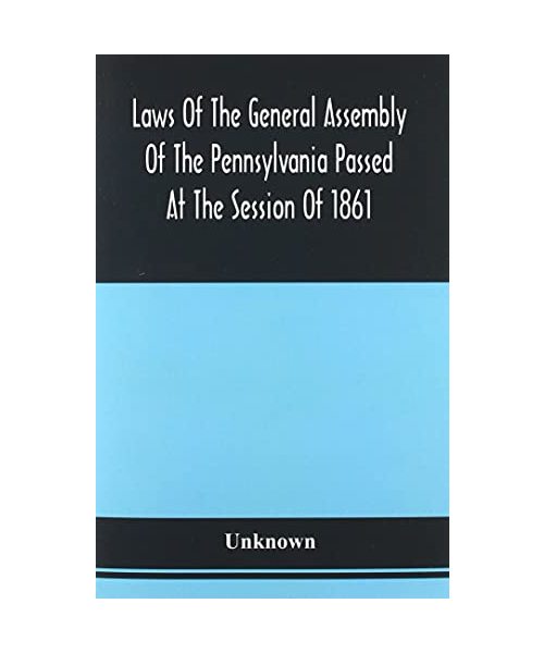 Laws Of The General Assembly Of The Pennsylvania Passed At The Session Of 1861; In The Eighty-Fifth Year Of Independence