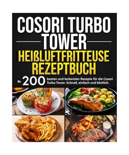 Cosori Turbo Tower Heißluftfritteuse Rezeptbuch: Die 200 besten und leckersten Rezepte für die Cosori Turbo Tower. Schnell, einfach und köstlich.