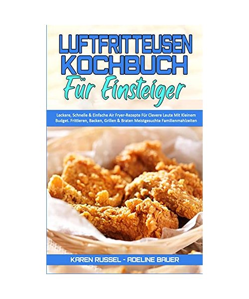 Luftfritteusen-Kochbuch Für Einsteiger: Leckere, Schnelle & Einfache Air Fryer-Rezepte Für Clevere Leute Mit Kleinem Budget. Frittieren, Backen, ... Cookbook for Beginners) (German Version)