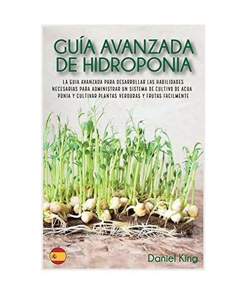 Guía avanzada de Hidroponia: La guía avanzada para desarrollar las habilidades necesarias para administrar un sistema de cultivo de acuaponía y cul