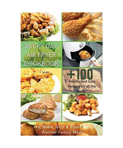 Every Day Air Fryer Cookbook: +100 Healthy and Easy Recipes for all the family. Fry, Bake, Grill & Roast Most Wanted Family Meals