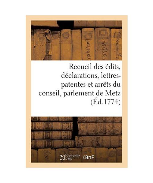 Recueil des édits, déclarations, lettres-patentes et arrêts du conseil, parlement de Metz