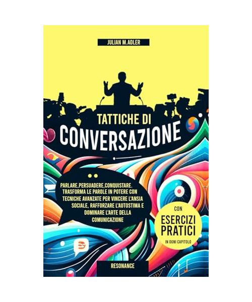 TATTICHE DI CONVERSAZIONE: Parlare,Persuadere,Conquistare. Trasforma le Parole in Potere con Tecniche Avanzate per Vincere l'Ansia Sociale, Rafforzare l'Autostima e Dominare l'Arte della Comunicazione