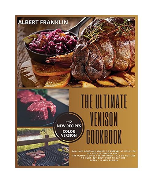 The Ultimate Venison Cookbook: Easy and Delicious Recipes to Prepare at Home for All Cuts of Venison Meat. The Ultimate Guide for Beginners That Do N