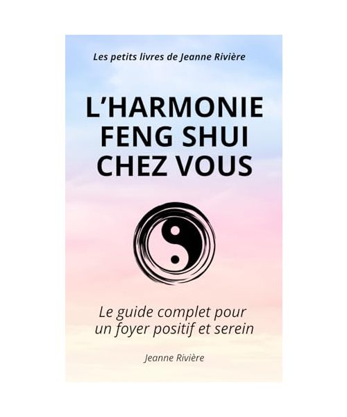 L’HARMONIE FENG SHUI CHEZ VOUS: Le guide complet pour un foyer positif et serein - Découvrez l'art d'aménager votre maison