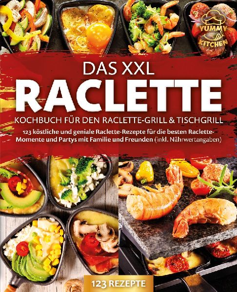 Das XXL Raclette Kochbuch für den Raclette-Grill & Tischgrill: 123 köstliche und geniale Raclette-Rezepte für die besten Raclette-Momente und Partys mit Familie und Freunden (inkl. Nährwertangaben