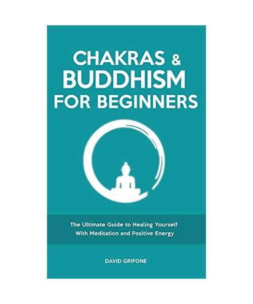 Chakras and Buddhism for Beginners: The Ultimate Guide to Healing Yourself With Meditation and Positive Energy