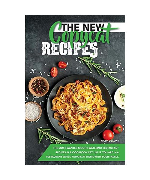 The New Copycat Recipes: The Most Wanted Mouth-Watering Restaurant Recipes in a Cookbook. Eat Like if You Are in a Restaurant while You are at