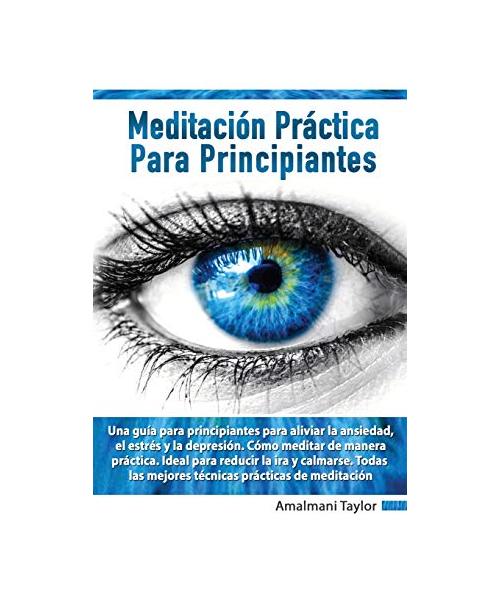 Meditacio´n Pra´ctica para Principiantes - Una guía para principiantes para aliviar la ansiedad, el estrés y la depresión. Cómo meditar de manera práctica. Ideal para reducir la ira y calmarse.