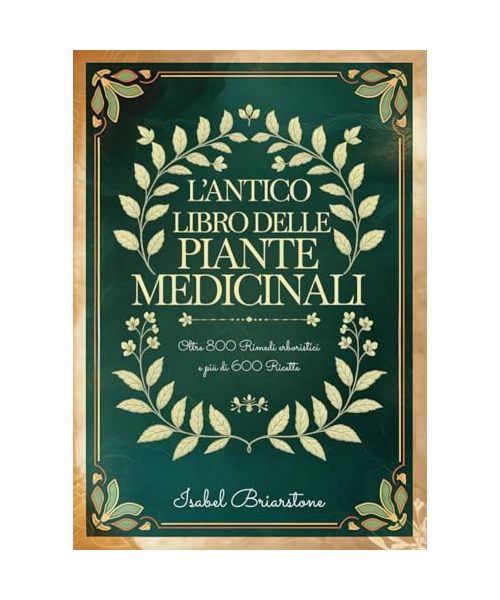 L'ANTICO LIBRO DELLE PIANTE MEDICINALI: Oltre 800 Rimedi Erboristici per Guarire Naturalmente con le Erbe e Prevenire Malattie. Più di 600 Ricette per Tinture, Infusi, Impacchi, Oli e molto altro