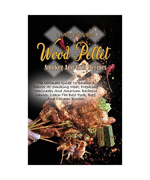 Wood Pellet Smoker And Grill Recipes: A Comprehensive Guide To Wood Pellet Smoker With The Best Bbq Pitmaster Recipes And Tips And Techniques For Smok