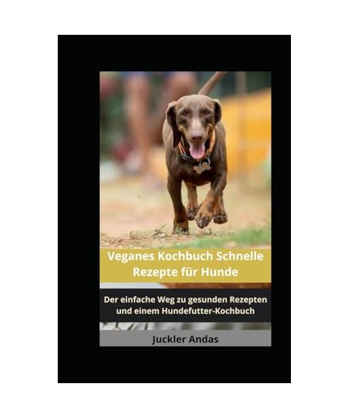 Veganes Kochbuch Schnelle Rezepte für Hunde: Der einfache Weg zu gesunden Rezepten und einem Hundefutter-Kochbuch