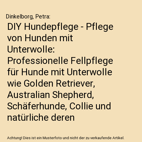 DIY Hundepflege - Pflege von Hunden mit Unterwolle: Professionelle Fellpflege für Hunde mit Unterwolle wie Golden Retriever, Australian Shepherd, Schäferhunde, Collie und natürliche deren Mischungen