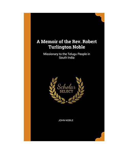 A Memoir of the Rev. Robert Turlington Noble: Missionary to the Telugu People in South India