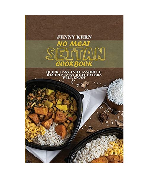 No Meat Seitan Cookbook: Quick, Easy and Flavorful Recipes Even Meat Eaters will Enjoy