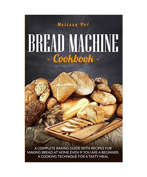 Bread Machine Cookbook: A Complete Baking Guide with Recipes for Making Bread at Home Even if You are a Beginner. A Cooking Technique for a Ta