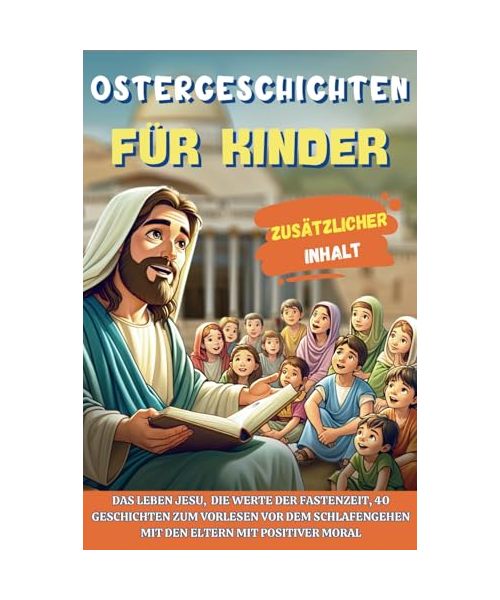 OSTERGESCHICHTEN FÜR KINDER: Das Leben Jesu, die Werte der Fastenzeit, 40 Geschichten zum Vorlesen vor dem Schlafengehen mit den Eltern mit positiver Moral