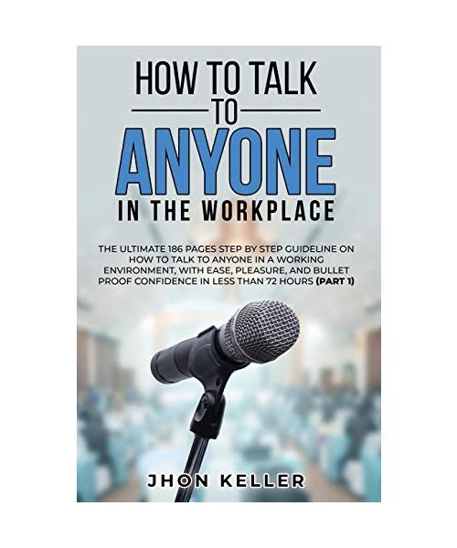 How to Talk to Anyone in the Workplace: The Ultimate 186 Pages Step by Step Guideline on How to Talk to Anyone in a Working Environment, with Ease, Pl