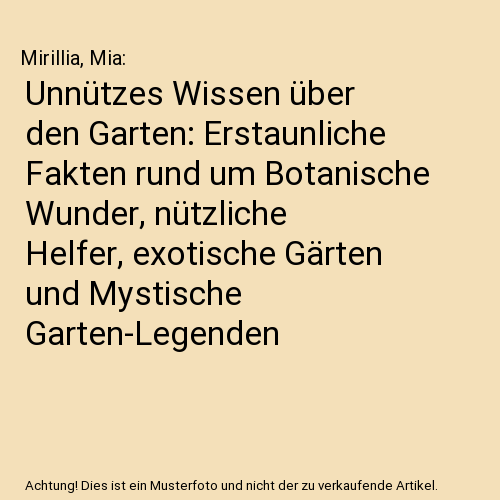 Unnützes Wissen über den Garten: Erstaunliche Fakten rund um Botanische Wunder, nützliche Helfer, exotische Gärten und Mystische Garten-Legenden