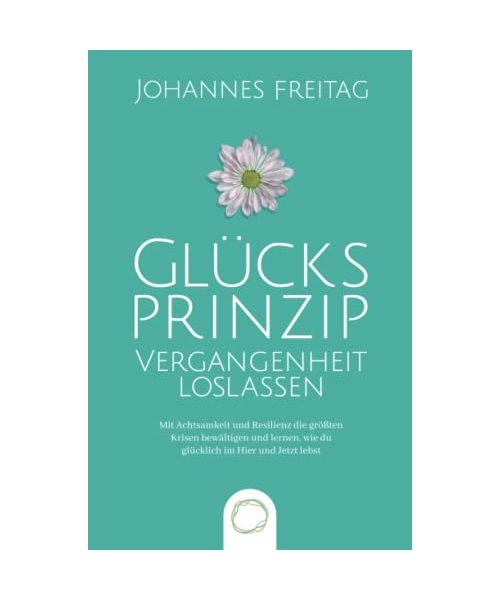 Glücksprinzip - Vergangenheit loslassen: Mit Achtsamkeit und Resilienz die größten Krisen bewältigen und lernen, wie du glücklich im Hier und Jetzt lebst