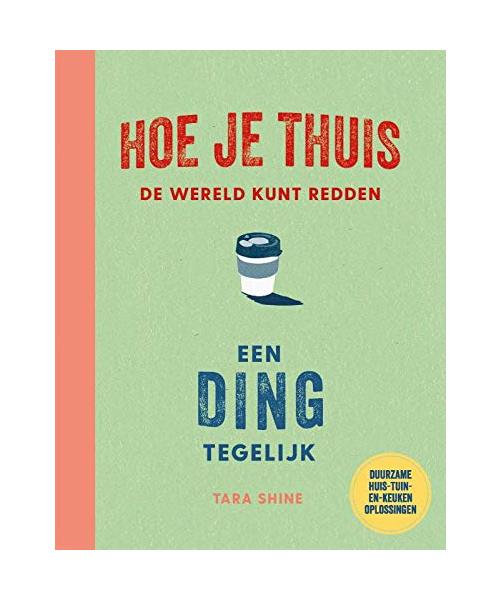 Hoe je thuis de wereld kunt redden: een ding tegelijk: Duurzame huis-tuin-en-keuken oplossingen