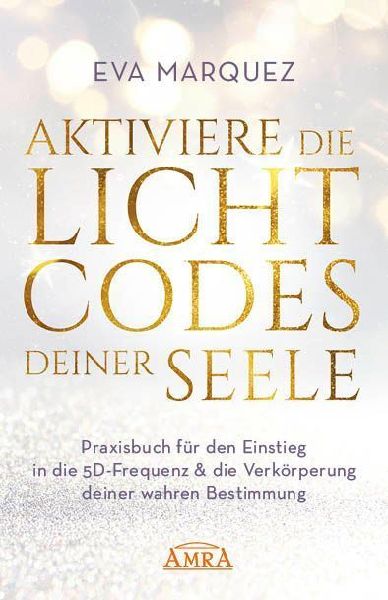 AKTIVIERE DIE LICHTCODES DEINER SEELE: Praxisbuch für den Einstieg in die 5D-Frequenz & die Verkörperung deiner wahren Bestimmung