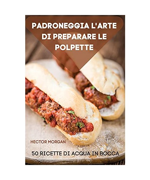 Padroneggia l'Arte Di Preparare Le Polpette 50 Ricette Di Acqua in Bocca