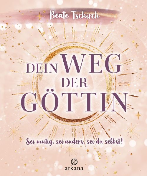 Dein Weg der Göttin: Sei mutig, sei anders, sei du selbst! 7 Tore zu deinen weiblichen Kraftquellen