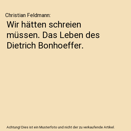 Wir hätten schreien müssen. Das Leben des Dietrich Bonhoeffer.