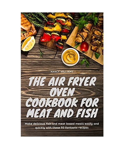 The Air Fryer Oven Cookbook for meat and fish: Make delicious meat and fish based meals quickly and easily with these 50 fantastic recipes